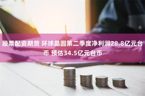 股票配资期货 环球晶圆第二季度净利润28.8亿元台币 预估3