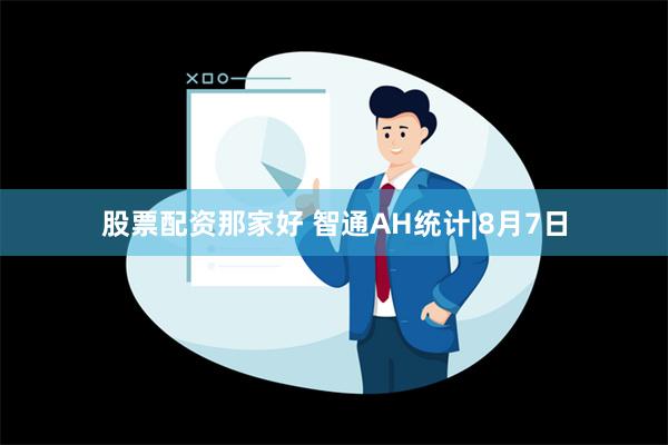 股票配资那家好 智通AH统计|8月7日