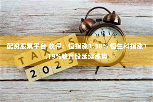 配资股票平台 收评：恒指涨1.38% 恒生科指涨1.19%教育股延续涨势