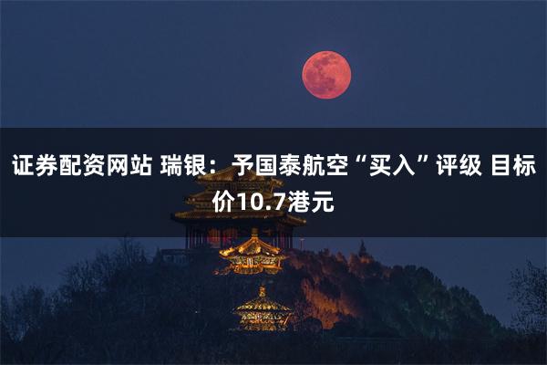 证券配资网站 瑞银：予国泰航空“买入”评级 目标价10.7港元