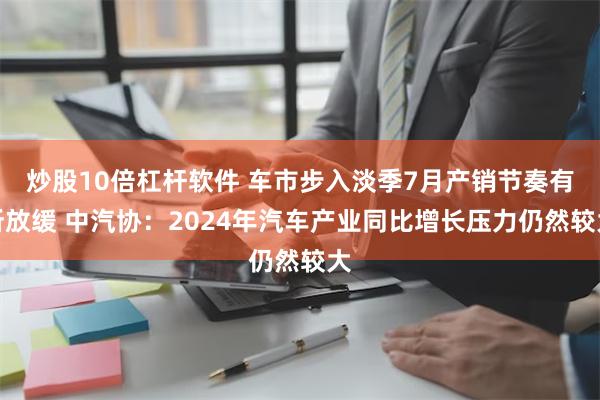 炒股10倍杠杆软件 车市步入淡季7月产销节奏有所放缓 中汽协