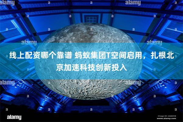 线上配资哪个靠谱 蚂蚁集团T空间启用，扎根北京加速科技创新投入