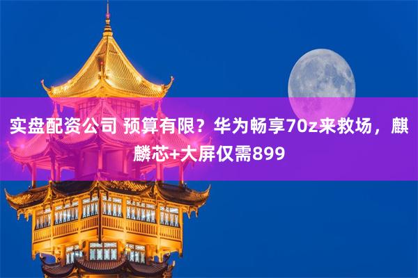 实盘配资公司 预算有限？华为畅享70z来救场，麒麟芯+大屏仅