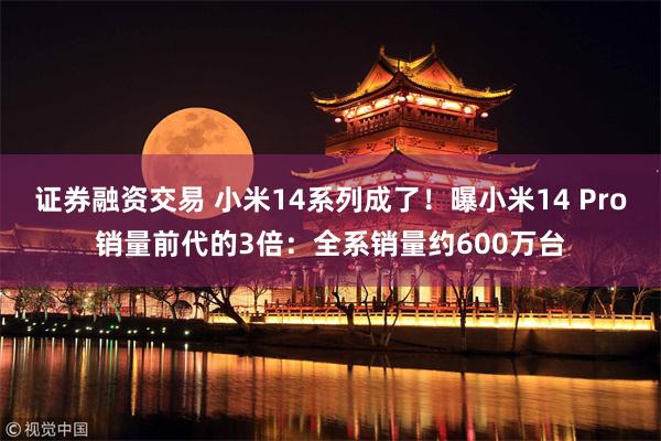 证券融资交易 小米14系列成了！曝小米14 Pro销量前代的