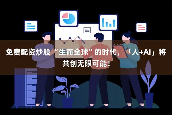 免费配资炒股 “生而全球”的时代，「人+AI」将共创无限可能！