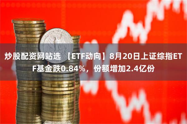 炒股配资网站选 【ETF动向】8月20日上证综指ETF基金跌0.84%，份额增加2.4亿份