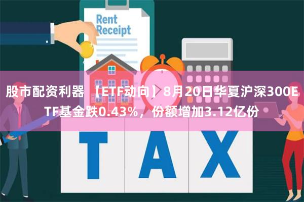 股市配资利器 【ETF动向】8月20日华夏沪深300ETF基金跌0.43%，份额增加3.12亿份