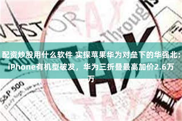 配资炒股用什么软件 实探苹果华为对垒下的华强北：iPhone有机型破发，华为三折叠最高加价2.6万