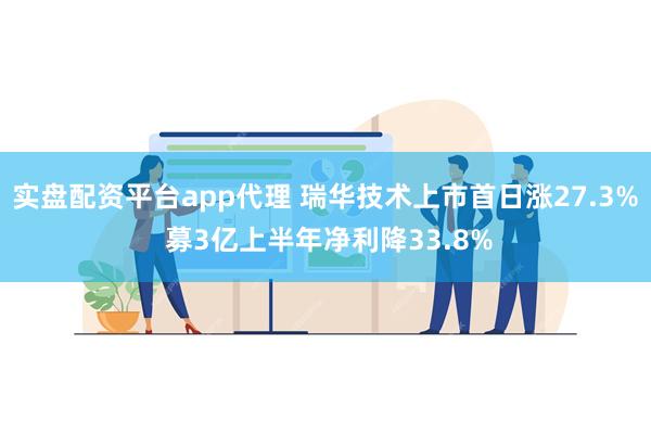 实盘配资平台app代理 瑞华技术上市首日涨27.3% 募3亿上半年净利降33.8%