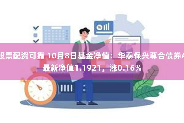 股票配资可靠 10月8日基金净值：华泰保兴尊合债券A最新净值