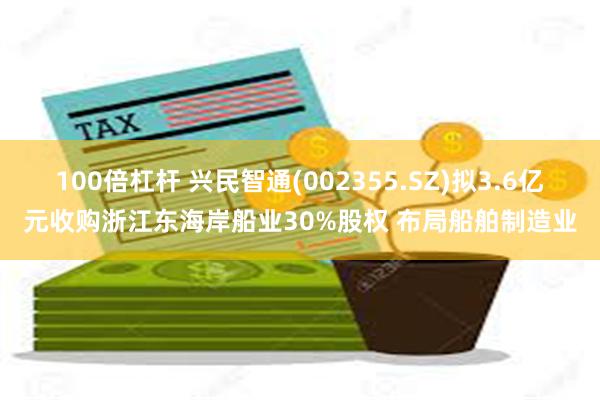 100倍杠杆 兴民智通(002355.SZ)拟3.6亿元收购