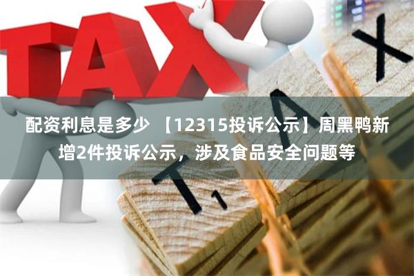 配资利息是多少 【12315投诉公示】周黑鸭新增2件投诉公示