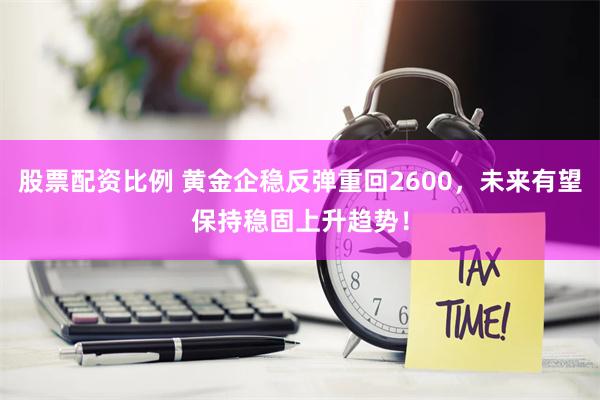 股票配资比例 黄金企稳反弹重回2600，未来有望保持稳固上升