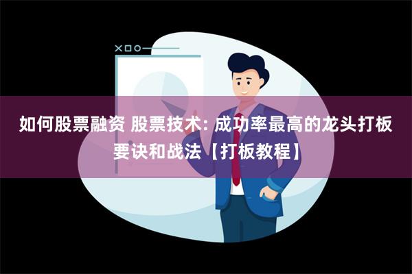 如何股票融资 股票技术: 成功率最高的龙头打板要诀和战法【打