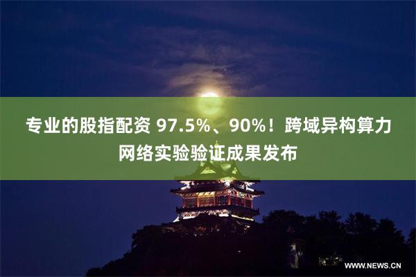 专业的股指配资 97.5%、90%！跨域异构算力网络实验验证