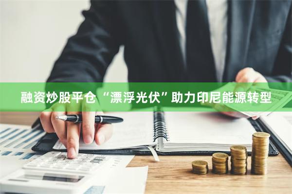 融资炒股平仓 “漂浮光伏”助力印尼能源转型