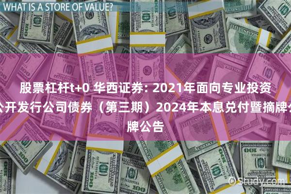 股票杠杆t+0 华西证券: 2021年面向专业投资者公开发行公司债券（第三期）2024年本息兑付暨摘牌公告