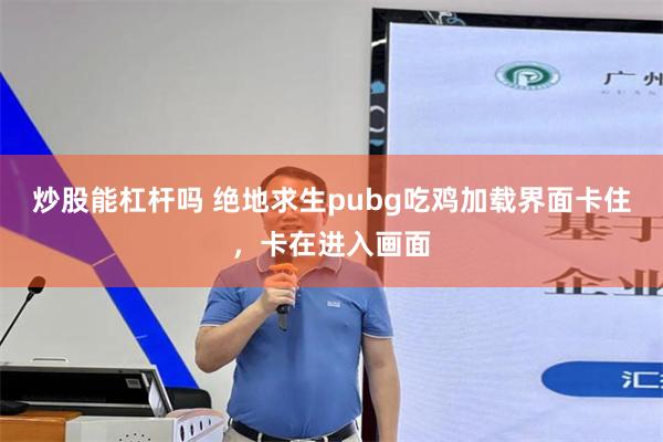 炒股能杠杆吗 绝地求生pubg吃鸡加载界面卡住，卡在进入画面