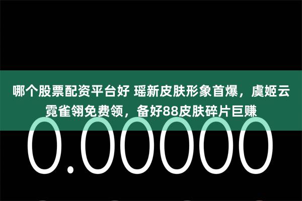 哪个股票配资平台好 瑶新皮肤形象首爆，虞姬云霓雀翎免费领，备好88皮肤碎片巨赚