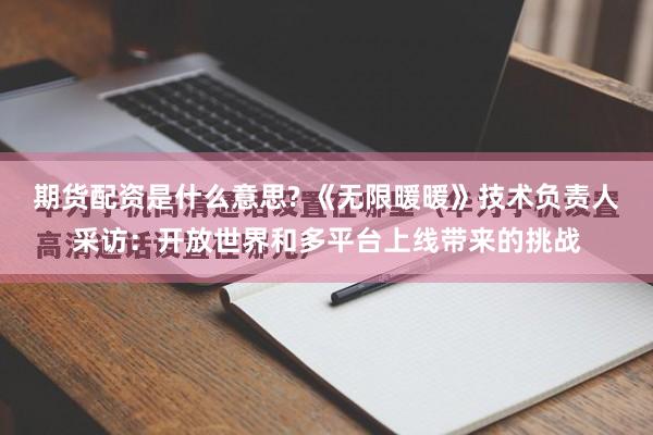 期货配资是什么意思? 《无限暖暖》技术负责人采访：开放世界和多平台上线带来的挑战