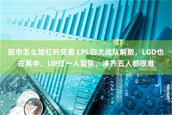 股市怎么加杠杆交易 LPL四大战队解散，LGD也在其中，UP仅一人留队，凑齐五人都很难