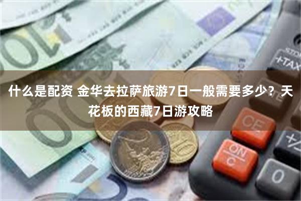 什么是配资 金华去拉萨旅游7日一般需要多少？天花板的西藏7日游攻略