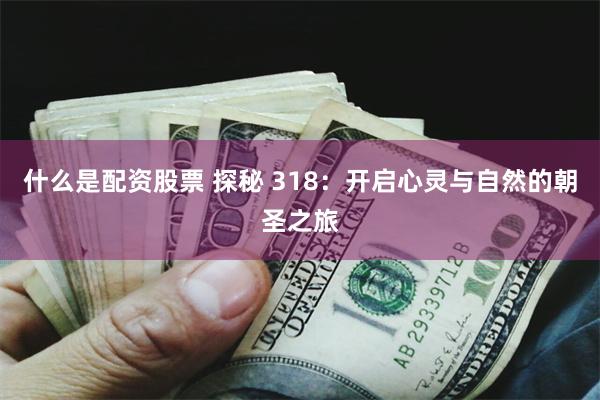 什么是配资股票 探秘 318：开启心灵与自然的朝圣之旅