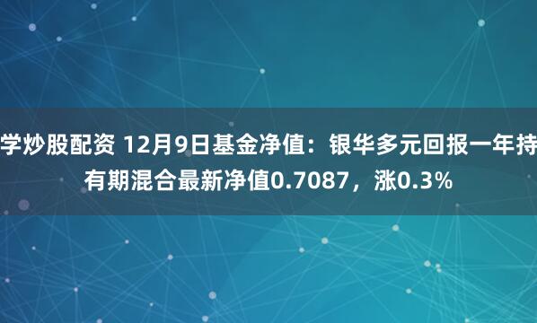 学炒股配资 12月9日基金净值：银华多元回报一年持有期混合最新净值0.7087，涨0.3%