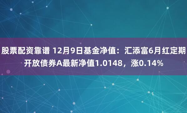 股票配资靠谱 12月9日基金净值：汇添富6月红定期开放债券A最新净值1.0148，涨0.14%