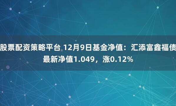 股票配资策略平台 12月9日基金净值：汇添富鑫福债最新净值1.049，涨0.12%