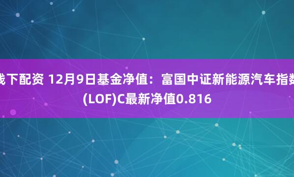 线下配资 12月9日基金净值：富国中证新能源汽车指数(LOF)C最新净值0.816