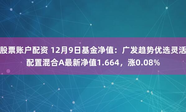 股票账户配资 12月9日基金净值：广发趋势优选灵活配置混合A最新净值1.664，涨0.08%