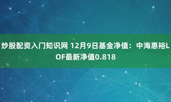 炒股配资入门知识网 12月9日基金净值：中海惠裕LOF最新净值0.818