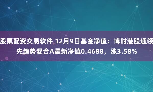 股票配资交易软件 12月9日基金净值：博时港股通领先趋势混合A最新净值0.4688，涨3.58%