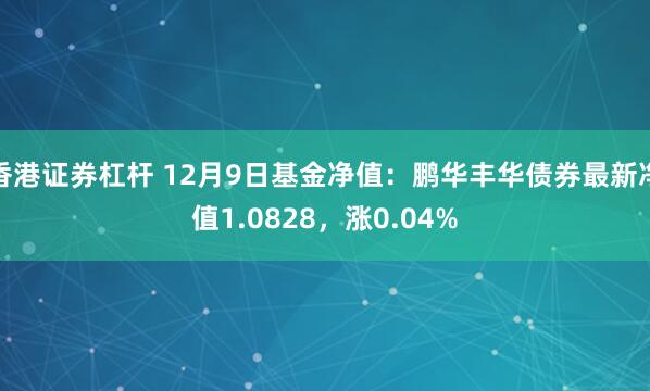 香港证券杠杆 12月9日基金净值：鹏华丰华债券最新净值1.0828，涨0.04%