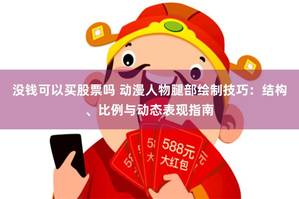 没钱可以买股票吗 动漫人物腿部绘制技巧：结构、比例与动态表现指南