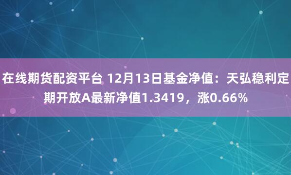 在线期货配资平台 12月13日基金净值：天弘稳利定期开放A最新净值1.3419，涨0.66%