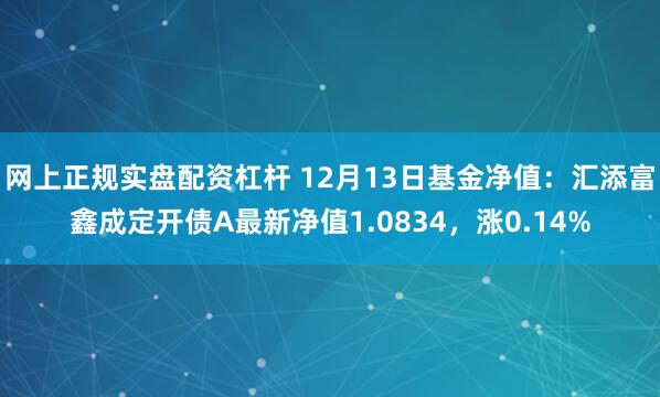 网上正规实盘配资杠杆 12月13日基金净值：汇添富鑫成定开债A最新净值1.0834，涨0.14%