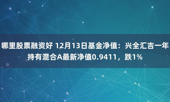 哪里股票融资好 12月13日基金净值：兴全汇吉一年持有混合A最新净值0.9411，跌1%