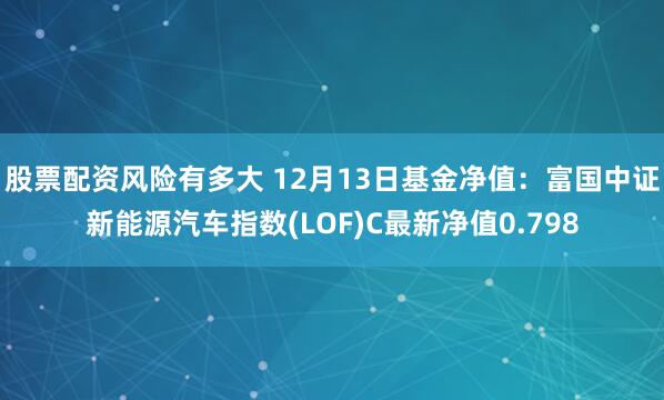 股票配资风险有多大 12月13日基金净值：富国中证新能源汽车指数(LOF)C最新净值0.798