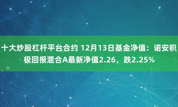 十大炒股杠杆平台合约 12月13日基金净值：诺安积极回报混合A最新净值2.26，跌2.25%