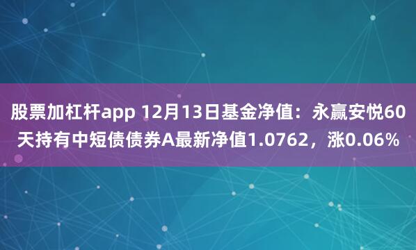 股票加杠杆app 12月13日基金净值：永赢安悦60天持有中短债债券A最新净值1.0762，涨0.06%