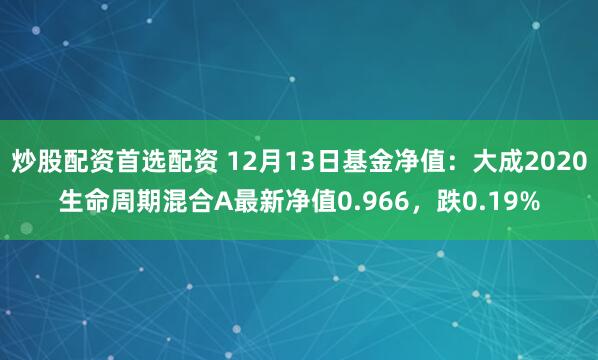 炒股配资首选配资 12月13日基金净值：大成2020生命周期混合A最新净值0.966，跌0.19%