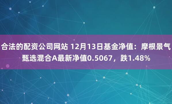 合法的配资公司网站 12月13日基金净值：摩根景气甄选混合A最新净值0.5067，跌1.48%