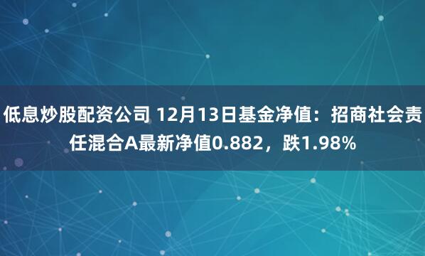 低息炒股配资公司 12月13日基金净值：招商社会责任混合A最新净值0.882，跌1.98%