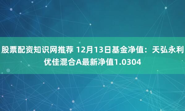 股票配资知识网推荐 12月13日基金净值：天弘永利优佳混合A最新净值1.0304