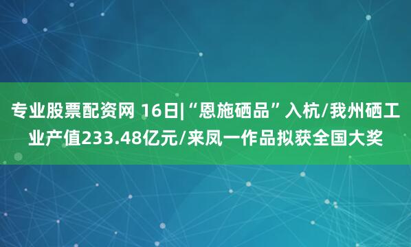 专业股票配资网 16日|“恩施硒品”入杭/我州硒工业产值233.48亿元/来凤一作品拟获全国大奖