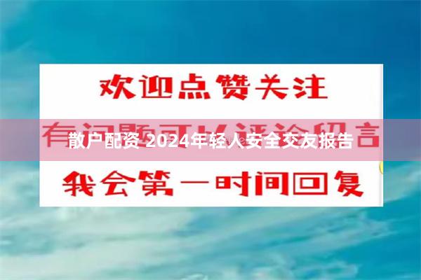 散户配资 2024年轻人安全交友报告