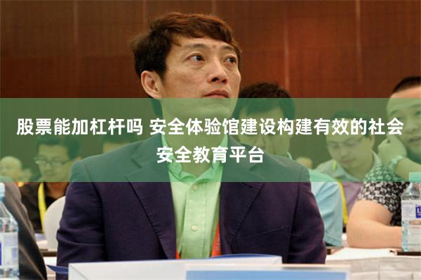 股票能加杠杆吗 安全体验馆建设构建有效的社会安全教育平台