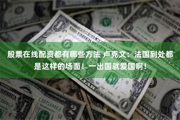 股票在线配资都有哪些方法 卢克文：法国到处都是这样的场面！一出国就爱国啊！